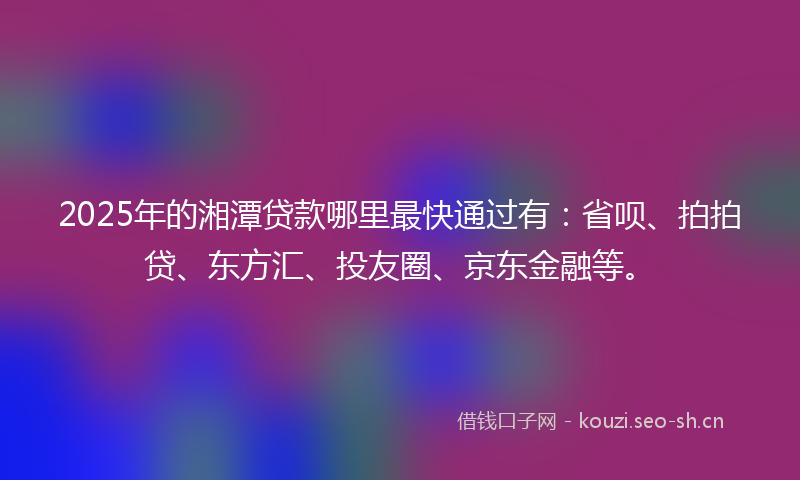 2025年的湘潭贷款哪里最快通过有：省呗、拍拍贷、东方汇、投友圈、京东金融等。