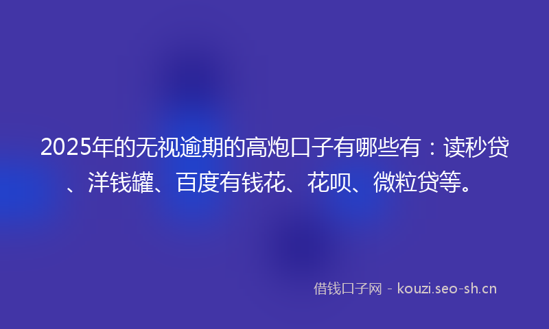 2025年的无视逾期的高炮口子有哪些有:读秒贷、洋钱罐、百度有钱花、花呗、微粒贷等。