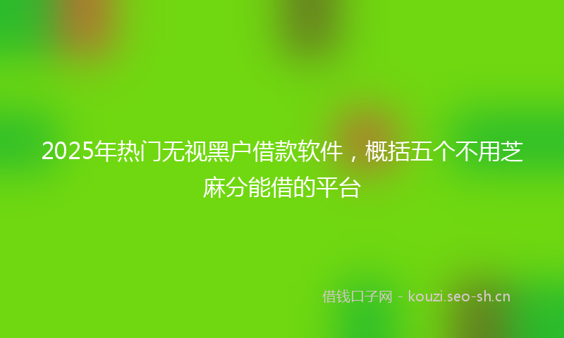 2025年热门无视黑户借款软件，概括五个不用芝麻分能借的平台