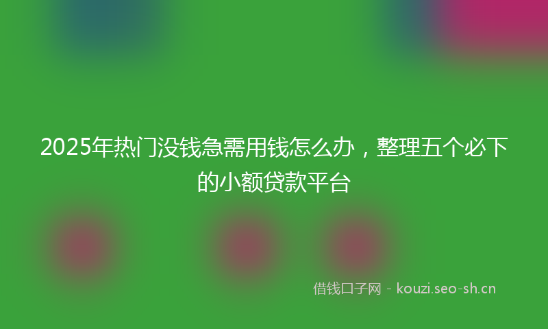 2025年热门没钱急需用钱怎么办，整理五个必下的小额贷款平台