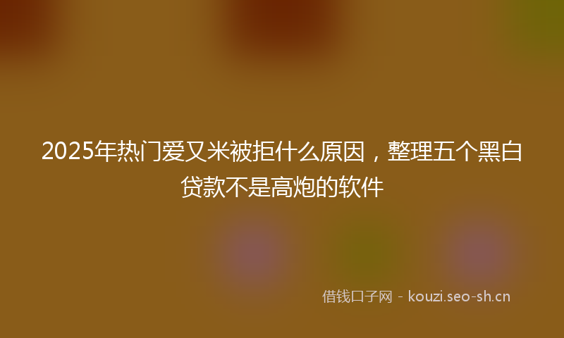 2025年热门爱又米被拒什么原因，整理五个黑白贷款不是高炮的软件