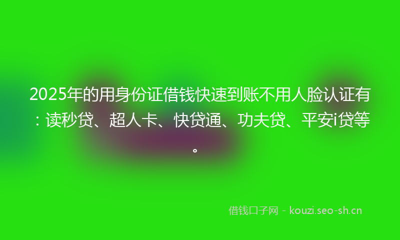 2025年的用身份证借钱快速到账不用人脸认证有：读秒贷、超人卡、快贷通、功夫贷、平安i贷等。