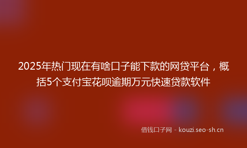 2025年热门现在有啥口子能下款的网贷平台，概括5个支付宝花呗逾期万元快速贷款软件