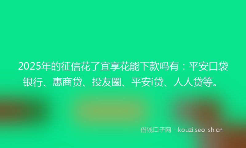 2025年的征信花了宜享花能下款吗有：平安口袋银行、惠商贷、投友圈、平安i贷、人人贷等。