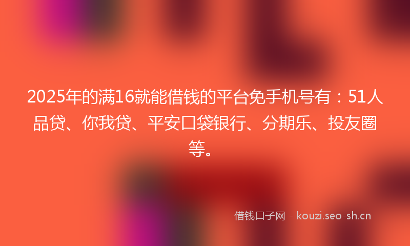 2025年的满16就能借钱的平台免手机号有：51人品贷、你我贷、平安口袋银行、分期乐、投友圈等。