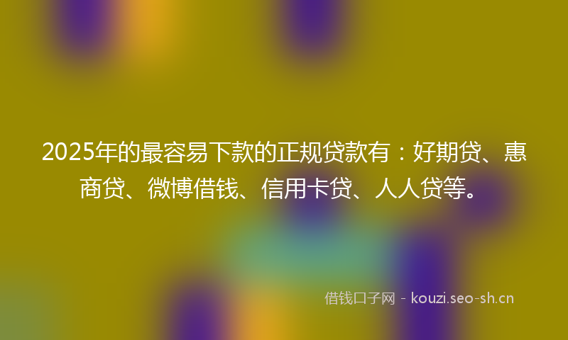 2025年的最容易下款的正规贷款有:好期贷、惠商贷、微博借钱、信用卡贷、人人贷等。