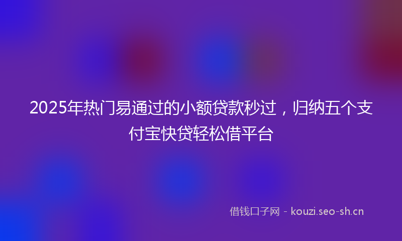 2025年热门易通过的小额贷款秒过,归纳五个支付宝快贷轻松借平台