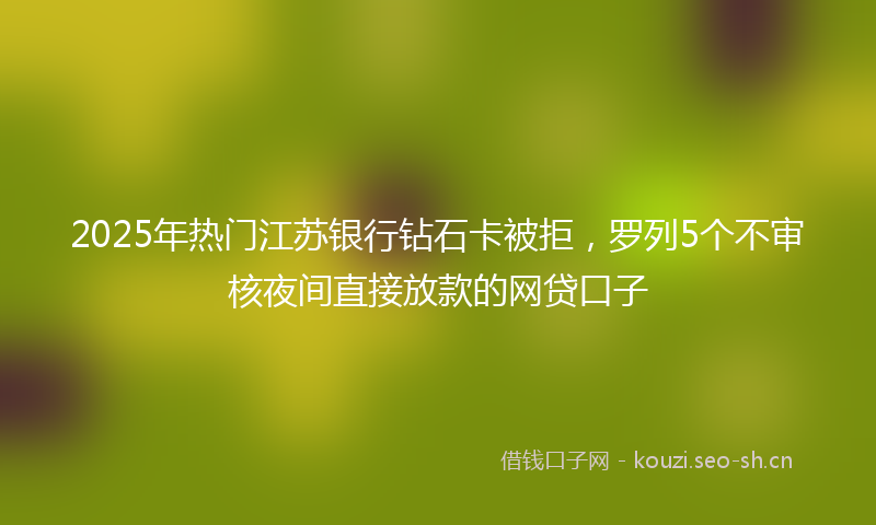 2025年热门江苏银行钻石卡被拒，罗列5个不审核夜间直接放款的网贷口子