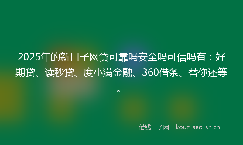 2025年的新口子网贷可靠吗安全吗可信吗有：好期贷、读秒贷、度小满金融、360借条、替你还等。