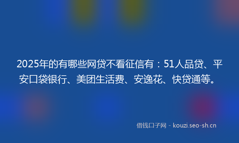 2025年的有哪些网贷不看征信有:51人品贷、平安口袋银行、美团生活费、安逸花、快贷通等。