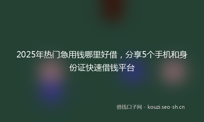 2025年热门急用钱哪里好借，分享5个手机和身份证快速借钱平台