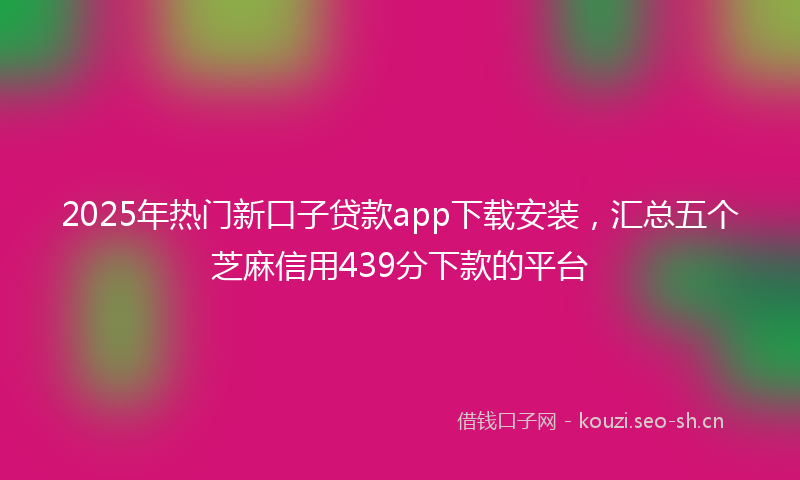2025年热门新口子贷款app下载安装，汇总五个芝麻信用439分下款的平台