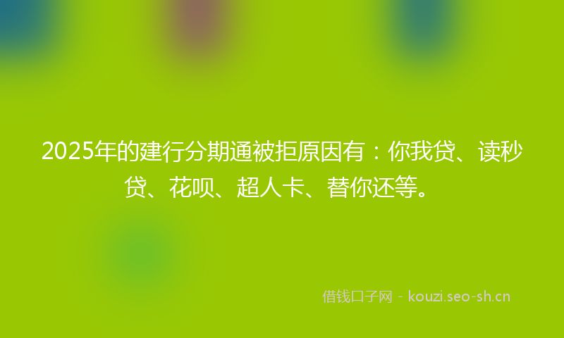 2025年的建行分期通被拒原因有:你我贷、读秒贷、花呗、超人卡、替你还等。