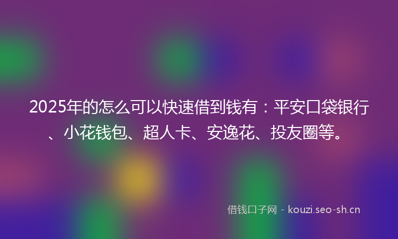 2025年的怎么可以快速借到钱有：平安口袋银行、小花钱包、超人卡、安逸花、投友圈等。