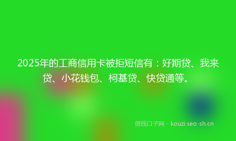 2025年的工商信用卡被拒短信有：好期贷、我来贷、小花钱包、柯基贷、快贷通等。