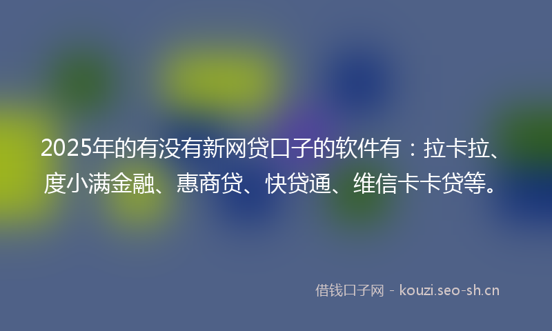 2025年的有没有新网贷口子的软件有：拉卡拉、度小满金融、惠商贷、快贷通、维信卡卡贷等。