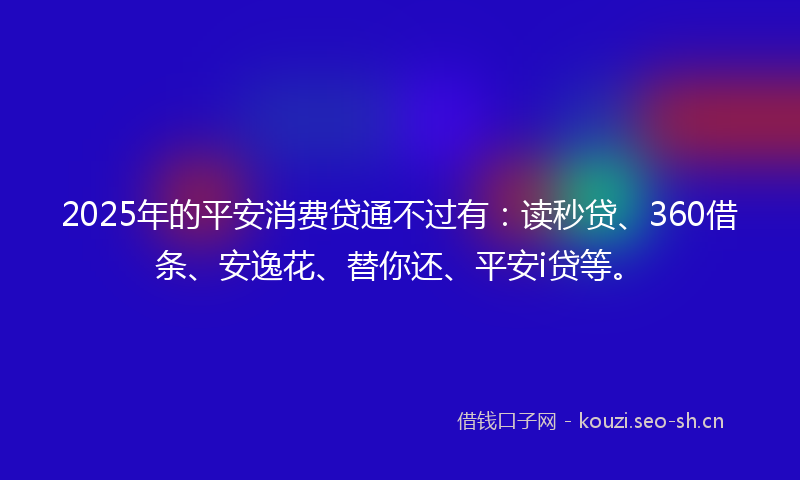2025年的平安消费贷通不过有：读秒贷、360借条、安逸花、替你还、平安i贷等。
