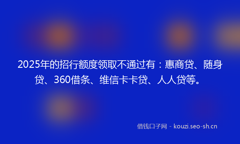 2025年的招行额度领取不通过有：惠商贷、随身贷、360借条、维信卡卡贷、人人贷等。