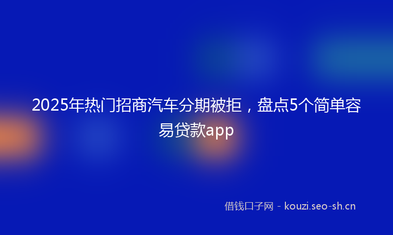 2025年热门招商汽车分期被拒，盘点5个简单容易贷款app