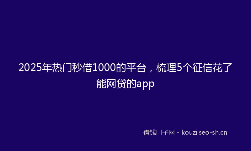 2025年热门秒借1000的平台，梳理5个征信花了能网贷的app