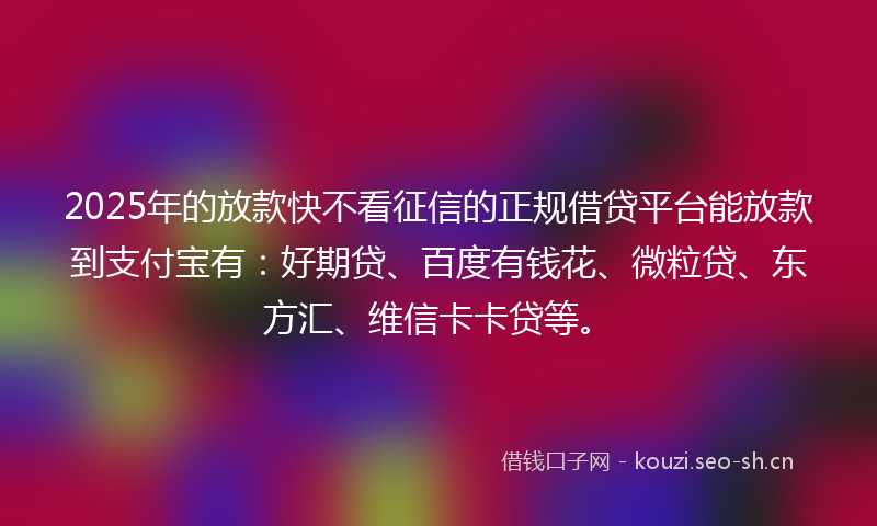 2025年的放款快不看征信的正规借贷平台能放款到支付宝有：好期贷、百度有钱花、微粒贷、东方汇、维信卡卡贷等。