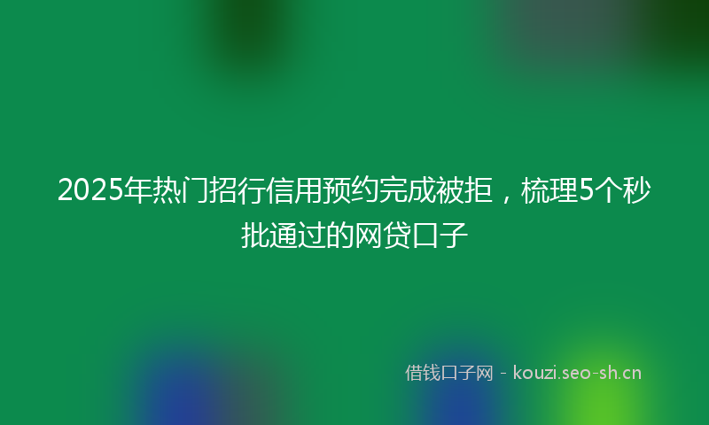 2025年热门招行信用预约完成被拒，梳理5个秒批通过的网贷口子