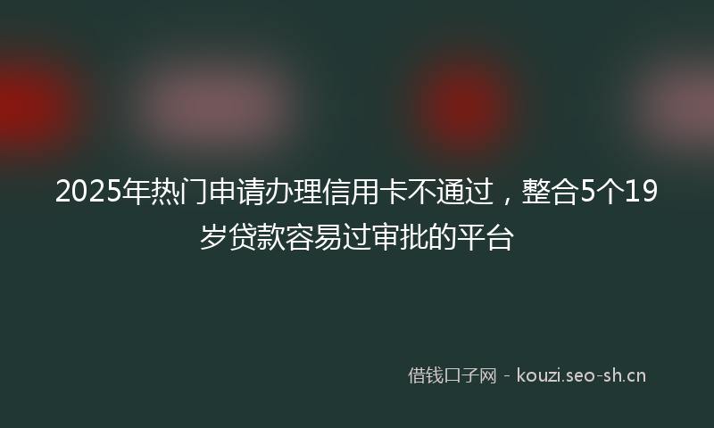 2025年热门申请办理信用卡不通过，整合5个19岁贷款容易过审批的平台
