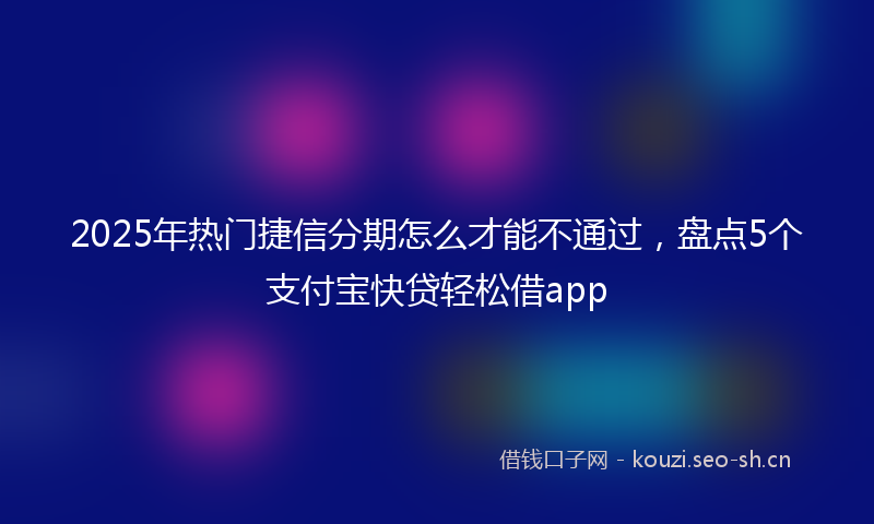 2025年热门捷信分期怎么才能不通过,盘点5个支付宝快贷轻松借app