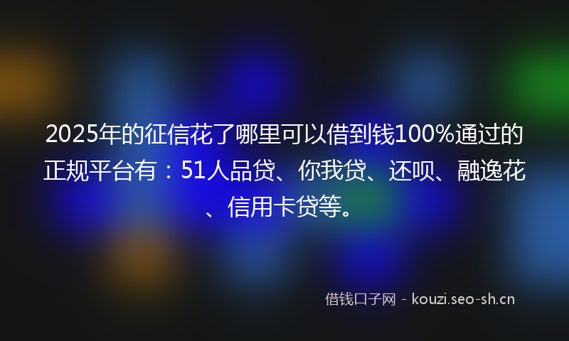 2025年的征信花了哪里可以借到钱100%通过的正规平台有：51人品贷、你我贷、还呗、融逸花、信用卡贷等。