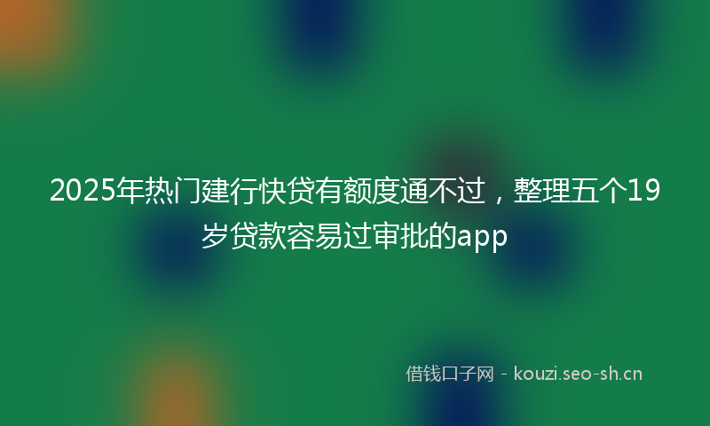 2025年热门建行快贷有额度通不过,整理五个19岁贷款容易过审批的app
