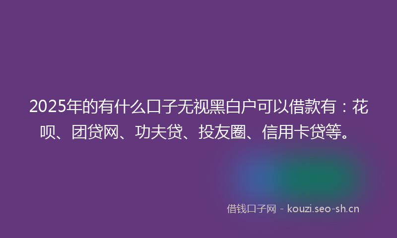 2025年的有什么口子无视黑白户可以借款有：花呗、团贷网、功夫贷、投友圈、信用卡贷等。