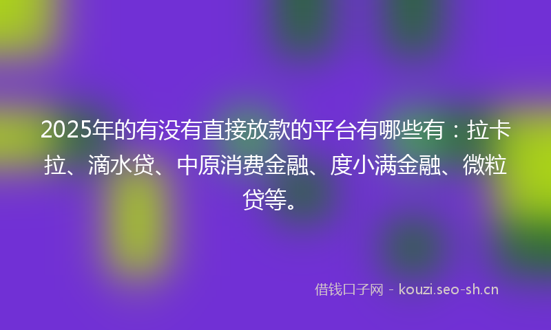 2025年的有没有直接放款的平台有哪些有：拉卡拉、滴水贷、中原消费金融、度小满金融、微粒贷等。
