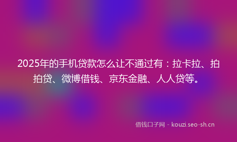 2025年的手机贷款怎么让不通过有：拉卡拉、拍拍贷、微博借钱、京东金融、人人贷等。