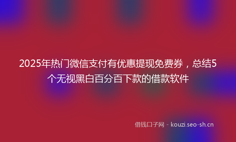 2025年热门微信支付有优惠提现免费券，总结5个无视黑白百分百下款的借款软件
