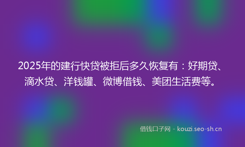 2025年的建行快贷被拒后多久恢复有：好期贷、滴水贷、洋钱罐、微博借钱、美团生活费等。