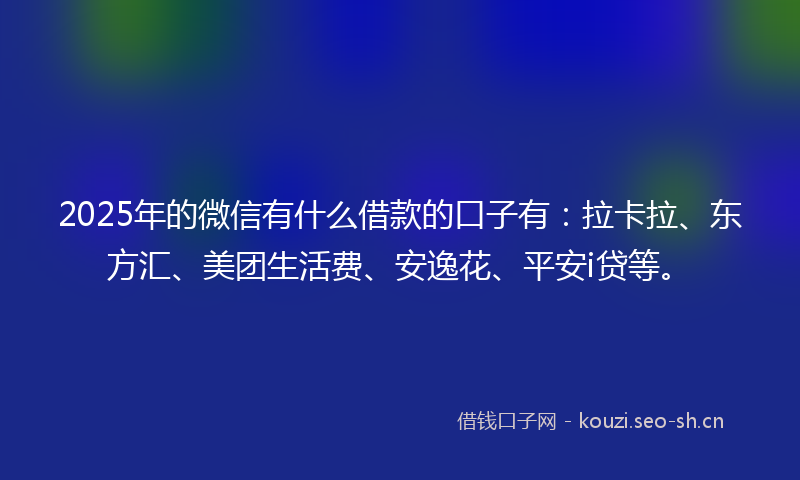 2025年的微信有什么借款的口子有：拉卡拉、东方汇、美团生活费、安逸花、平安i贷等。