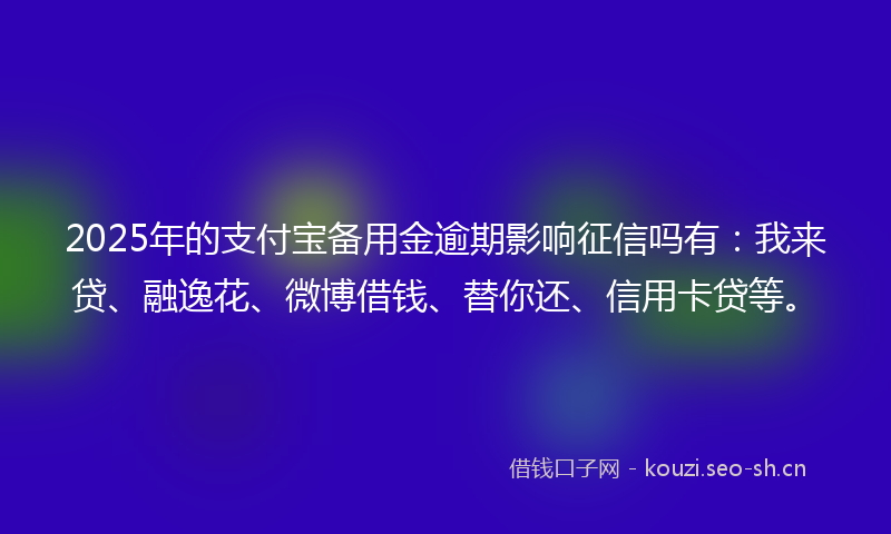 2025年的支付宝备用金逾期影响征信吗有：我来贷、融逸花、微博借钱、替你还、信用卡贷等。