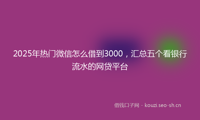 2025年热门微信怎么借到3000，汇总五个看银行流水的网贷平台