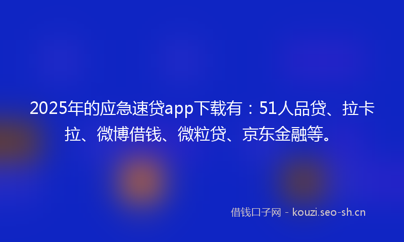 2025年的应急速贷app下载有：51人品贷、拉卡拉、微博借钱、微粒贷、京东金融等。