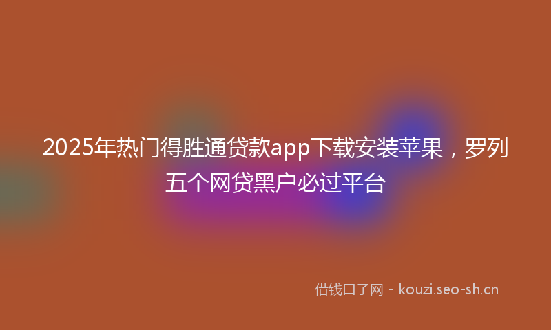 2025年热门得胜通贷款app下载安装苹果，罗列五个网贷黑户必过平台