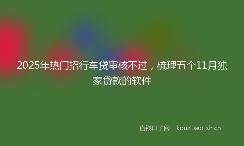 2025年热门招行车贷审核不过，梳理五个11月独家贷款的软件