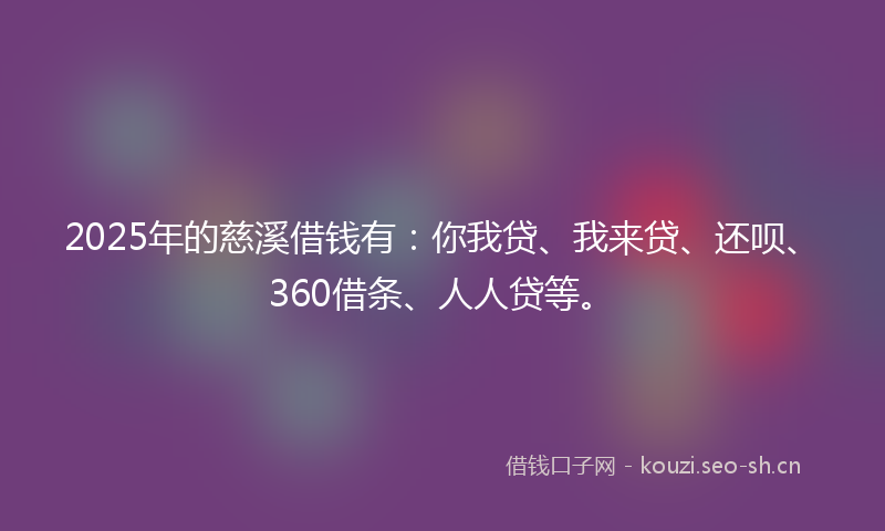 2025年的慈溪借钱有：你我贷、我来贷、还呗、360借条、人人贷等。
