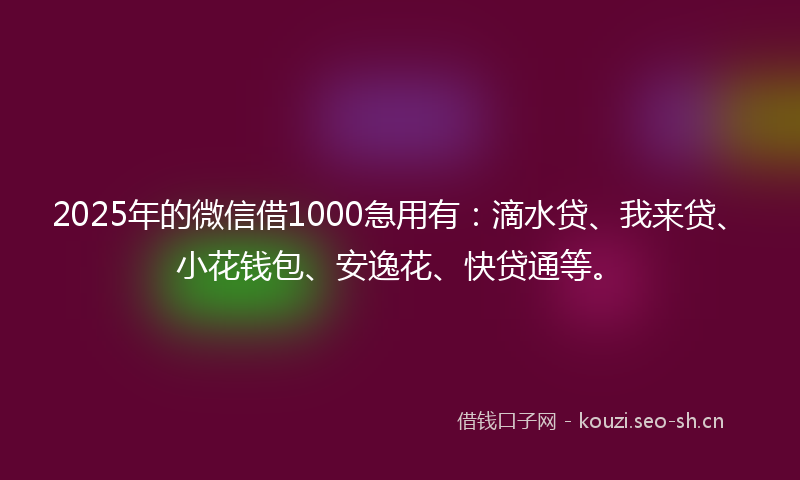 2025年的微信借1000急用有：滴水贷、我来贷、小花钱包、安逸花、快贷通等。