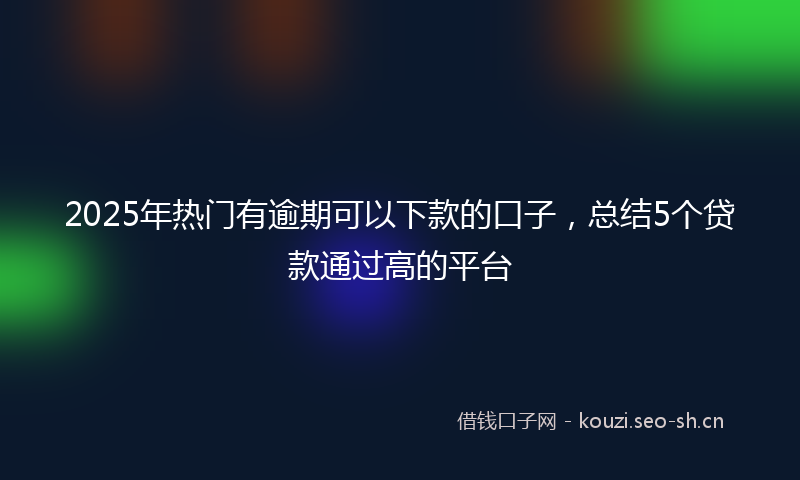 2025年热门有逾期可以下款的口子，总结5个贷款通过高的平台