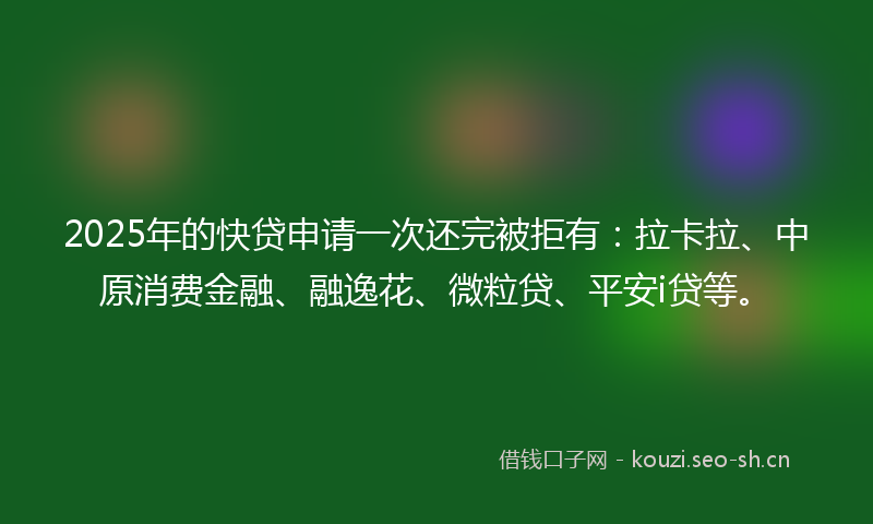 2025年的快贷申请一次还完被拒有：拉卡拉、中原消费金融、融逸花、微粒贷、平安i贷等。