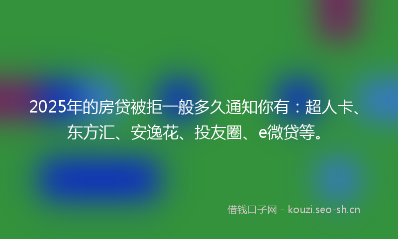2025年的房贷被拒一般多久通知你有：超人卡、东方汇、安逸花、投友圈、e微贷等。