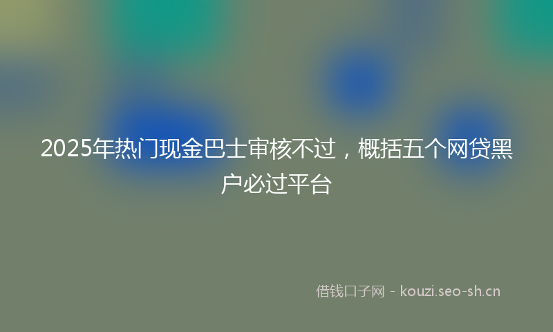 2025年热门现金巴士审核不过，概括五个网贷黑户必过平台