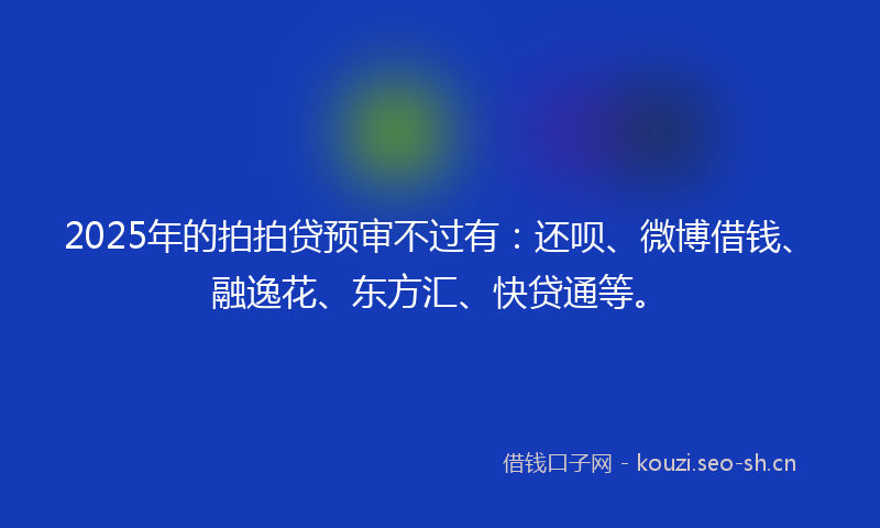 2025年的拍拍贷预审不过有:还呗、微博借钱、融逸花、东方汇、快贷通等。