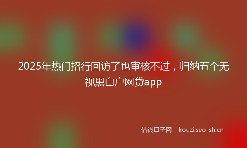2025年热门招行回访了也审核不过,归纳五个无视黑白户网贷app