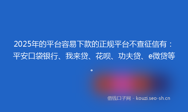 2025年的平台容易下款的正规平台不查征信有：平安口袋银行、我来贷、花呗、功夫贷、e微贷等。